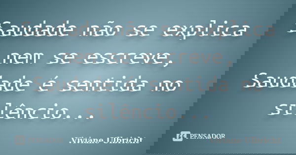 Saudade não se explica nem se escreve, Saudade é sentida no silêncio...... Frase de Viviane Ulbricht.