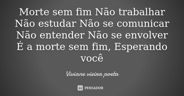 Morte sem fim Não trabalhar Não estudar Não se comunicar Não entender Não se envolver É a morte sem fim, Esperando você... Frase de Viviane vieira poeta.