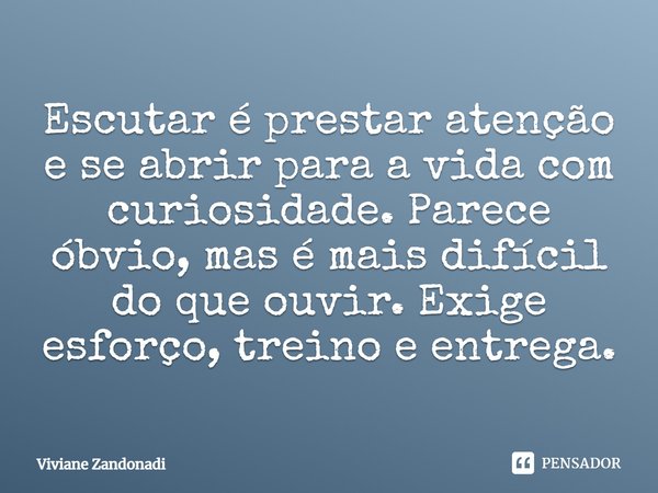 Escutar é prestar atenção e se abrir para a vida com curiosidade. Parece óbvio, mas é mais difícil do que ouvir. Exige esforço, treino e entrega.... Frase de Viviane Zandonadi.