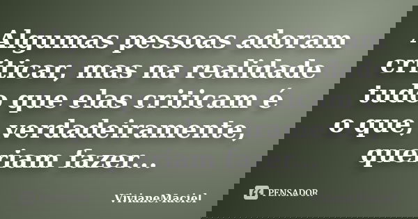 Algumas pessoas adoram criticar, mas na realidade tudo que elas criticam é o que, verdadeiramente, queriam fazer...... Frase de VivianeMaciel.