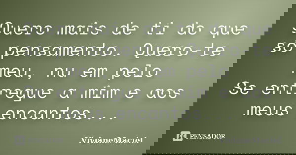 Quero mais de ti do que só pensamento. Quero-te meu, nu em pelo Se entregue a mim e aos meus encantos...... Frase de VivianeMaciel.