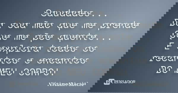 Saudades... Da sua mão que me prende Que me põe quente... E explora todos os recantos e encantos DO MEU CORPO!... Frase de VivianeMaciel.