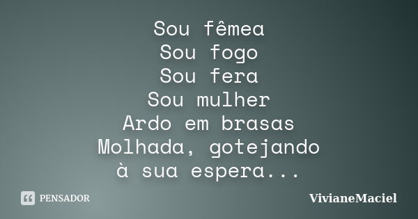 Sou fêmea Sou fogo Sou fera Sou mulher Ardo em brasas Molhada, gotejando à sua espera...... Frase de VivianeMaciel.