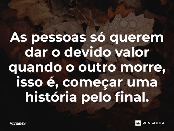 ⁠As pessoas só querem dar o devido valor quando o outro morre, isso é, começar uma história pelo final.... Frase de VivianeS.