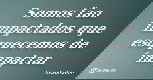 Somos tão impactados que esquecemos de impactar... Frase de VivianFialho.