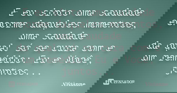 E eu sinto uma saudade enorme daqueles momentos, uma saudade da qual só se cura com e um remédio: Eu e Você, juntos...... Frase de Vivianne.