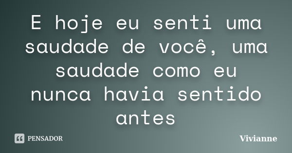 E hoje eu senti uma saudade de você, uma saudade como eu nunca havia sentido antes... Frase de Vivianne.