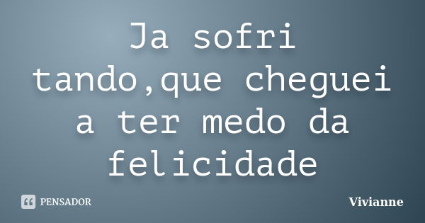 Ja sofri tando,que cheguei a ter medo da felicidade... Frase de Vivianne.