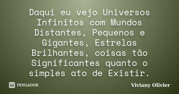 Daqui eu vejo Universos Infinitos com Mundos Distantes, Pequenos e Gigantes, Estrelas Brilhantes, coisas tão Significantes quanto o simples ato de Existir.... Frase de Viviany Olivier.