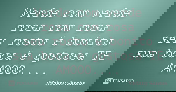 Verde com verde rosa com rosa seu rosto é bonito sua boca é gostosa TE AMOOO....... Frase de Viviany Santos.