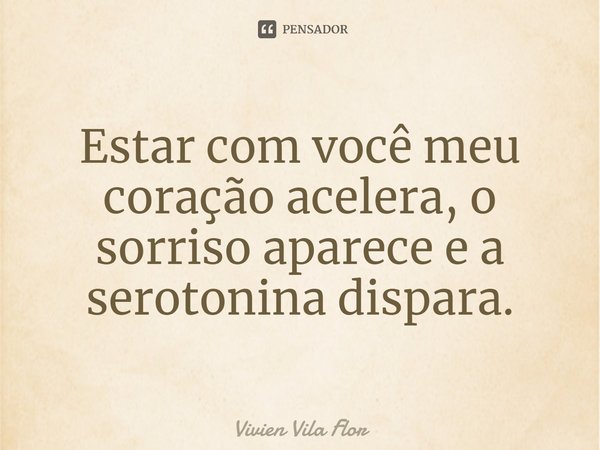 ⁠Estar com você meu coração acelera, o sorriso aparece e a serotonina dispara.... Frase de Vivien Vila Flor.