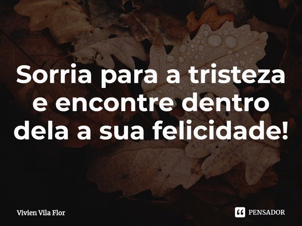 ⁠Sorria para a tristeza
e encontre dentro dela a sua felicidade!... Frase de Vivien Vila Flor.