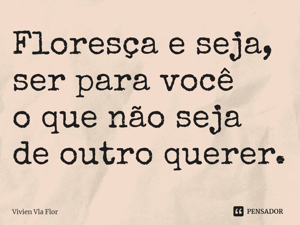 ⁠Floresça e seja,
ser para você
o que não seja
de outro querer.... Frase de Vivien Vla Flor.