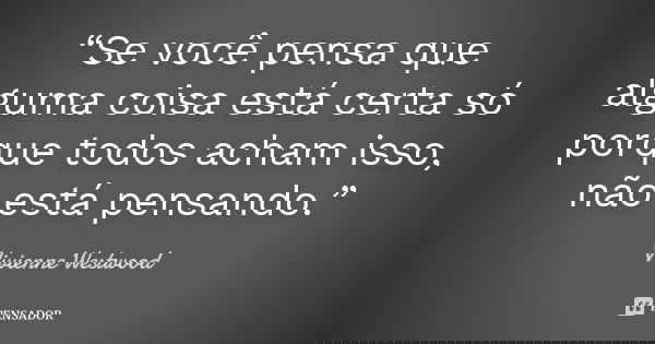 “Se você pensa que alguma coisa está certa só porque todos acham isso, não está pensando.”... Frase de Vivienne Westwood.