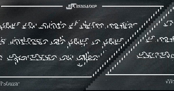 O que eu sinto é bem maior e mais intenso do que, o que escrevo, expresso ou digo!... Frase de Vivìh Souza.