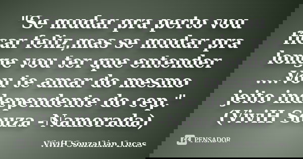 "Se mudar pra perto vou ficar feliz,mas se mudar pra longe vou ter que entender ....Vou te amar do mesmo jeito independente do cep."(ViviH Souza -Namo... Frase de ViviH SouzaLian Lucas.