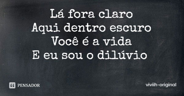 Lá fora claro
Aqui dentro escuro
Você é a vida
E eu sou o dilúvio... Frase de viviih-original.