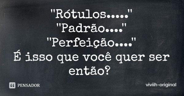 ''Rótulos.....''
''Padrão....''
''Perfeição....''
É isso que você quer ser então?... Frase de viviih-original.