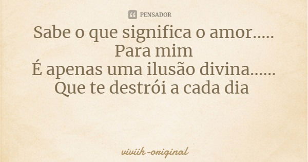 Sabe o que significa o amor.....
Para mim
É apenas uma ilusão divina......
Que te destrói a cada dia... Frase de viviih-original.