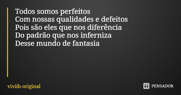 Todos somos perfeitos
Com nossas qualidades e defeitos
Pois são eles que nos diferencia
Do padrão que nos inferniza
Desse mundo de fantasia... Frase de viviih-original.