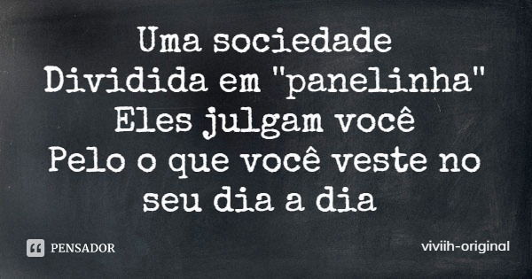 Uma sociedade
Dividida em ''panelinha''
Eles julgam você
Pelo o que você veste no seu dia a dia... Frase de viviih-original.