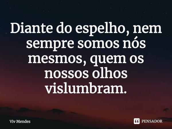 Diante do espelho, nem sempre somos nós mesmos, quem os nossos olhos vislumbram.... Frase de Viv Mendes.