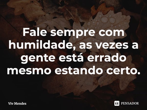 ⁠Fale sempre com humildade, as vezes a gente está errado mesmo estando certo.... Frase de Viv Mendes.