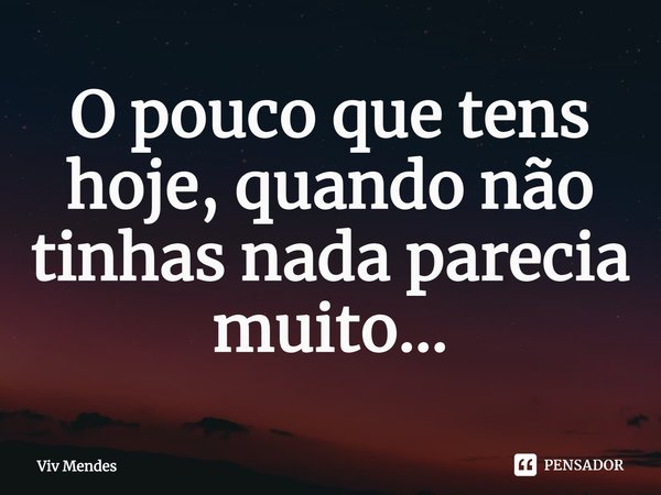 ⁠O pouco que tens hoje, quando não tinhas nada parecia muito...... Frase de Viv Mendes.