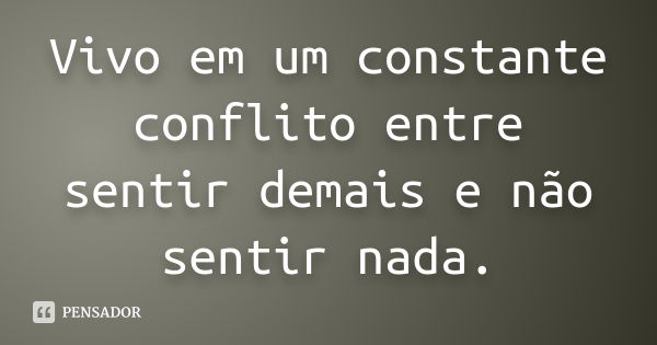 Vivo em um constante conflito entre sentir demais e não sentir nada.