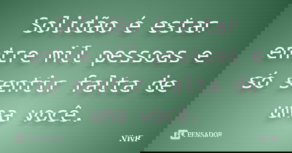 Solidão é estar entre mil pessoas e só sentir falta de uma você.... Frase de VivR.