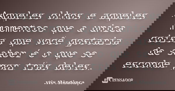 Aqueles olhos e aqueles momentos que a unica coisa que você gostaria de saber é o que se esconde por trás deles.... Frase de vivs Mendonça.