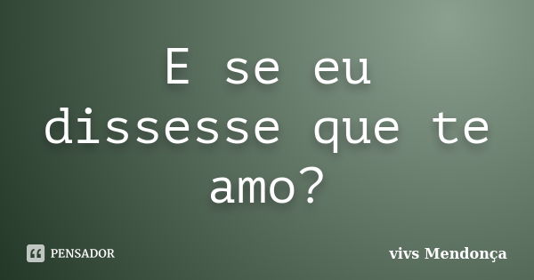 E se eu dissesse que te amo?... Frase de vivs Mendonça.