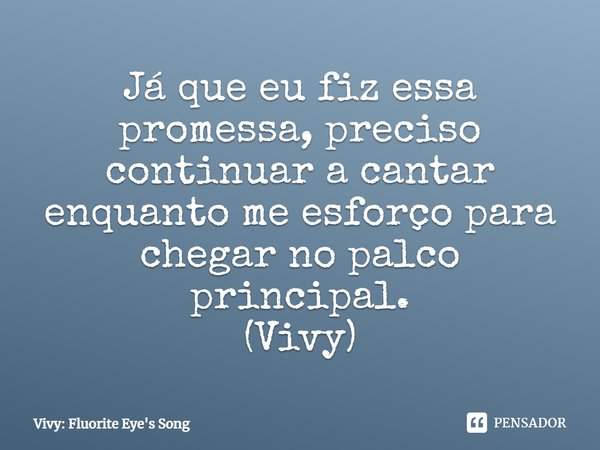 Já que eu fiz essa promessa, preciso continuar a cantar enquanto me esforço para chegar no palco principal.
(Vivy)... Frase de Vivy: Fluorite Eye's Song.