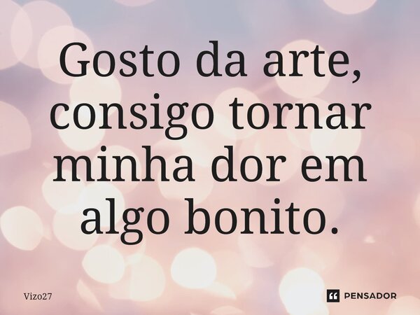 Gosto da arte, consigo tornar minha dor em algo bonito.... Frase de Vizo27.