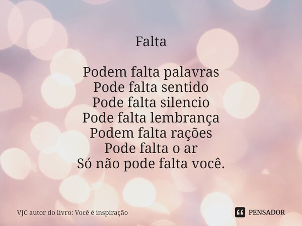 ⁠Falta Podem falta palavras Pode falta sentido Pode falta silencio Pode falta lembrança Podem falta rações Pode falta o ar Só não pode falta você.... Frase de VJC autor do livro: Você é inspiração.