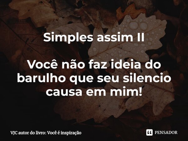 ⁠Simples assim II Você não faz ideia do barulho que seu silencio causa em mim!... Frase de VJC autor do livro: Você é inspiração.