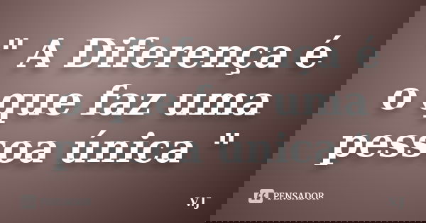 " A Diferença é o que faz uma pessoa única "... Frase de V.J.
