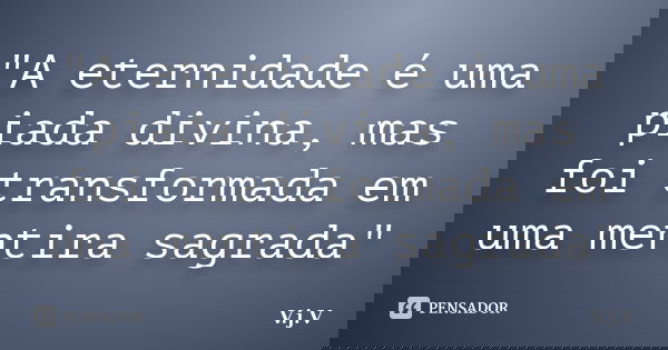 "A eternidade é uma piada divina, mas foi transformada em uma mentira sagrada"... Frase de V.j.V.