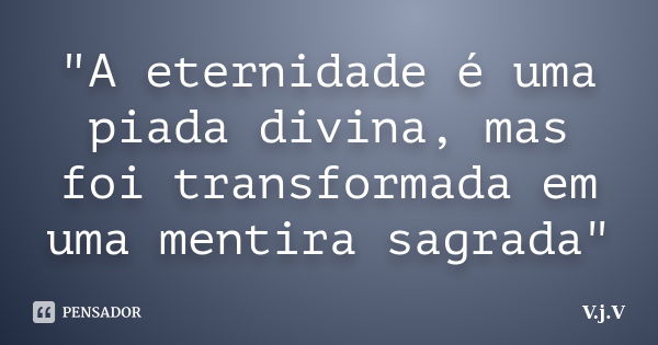 "A eternidade é uma piada divina, mas foi transformada em uma mentira sagrada"... Frase de V.j.V.