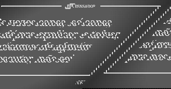 As vezes cansa, só cansa, não dá pra explicar, e talvez, só precisamos de alguém pra nos escutar, não sei... Frase de VK.
