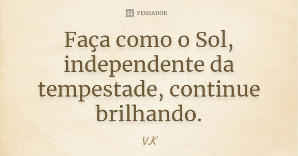 Faça como o Sol, independente da tempestade, continue brilhando.... Frase de VK.