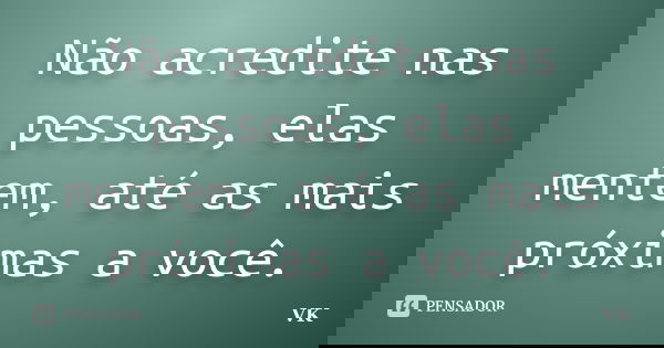Não acredite nas pessoas, elas mentem, até as mais próximas a você.... Frase de VK.