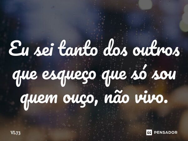 ⁠Eu sei tanto dos outros que esqueço que só sou quem ouço, não vivo.... Frase de VL73.