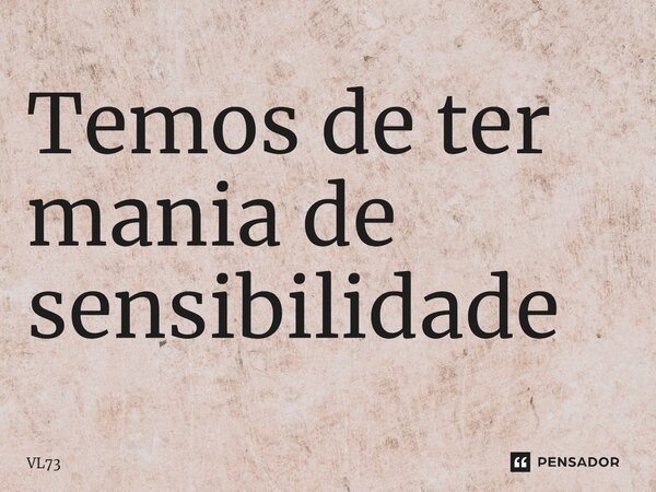 Temos de ter mania de sensibilidade⁠... Frase de VL73.