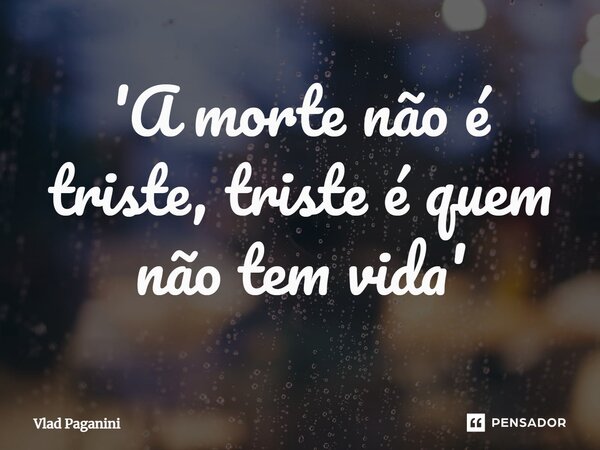 ⁠'A morte não é triste, triste é quem não tem vida'... Frase de Vlad Paganini.