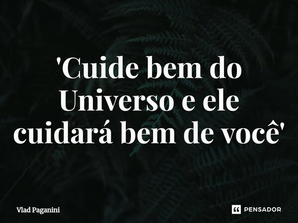 ⁠'Cuide bem do Universo e ele cuidará bem de você'... Frase de Vlad Paganini.