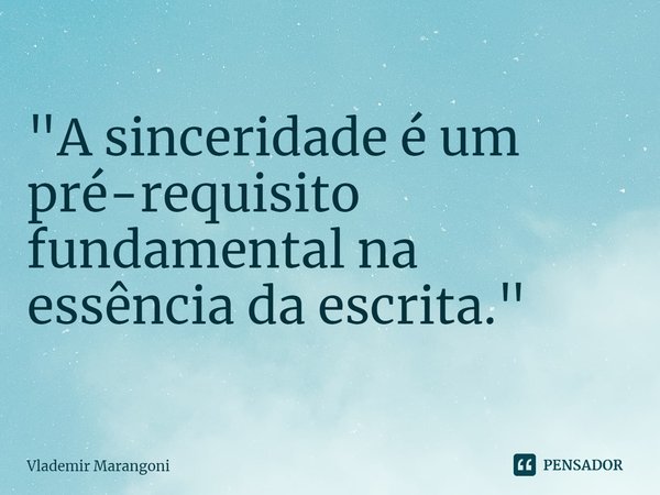 ⁠"A sinceridade é um pré-requisito fundamental na essência da escrita."... Frase de Vlademir Marangoni.