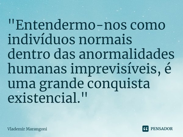 ⁠"Entendermo-nos como indivíduos normais dentro das anormalidades humanas imprevisíveis, é uma grande conquista existencial."... Frase de Vlademir Marangoni.