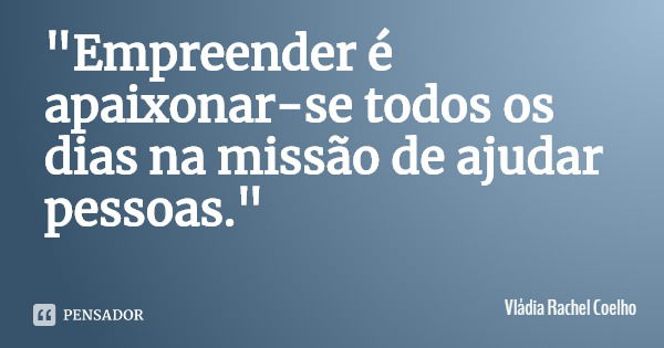 "Empreender é apaixonar-se todos os dias na missão de ajudar pessoas."... Frase de Vládia Rachel Coelho.