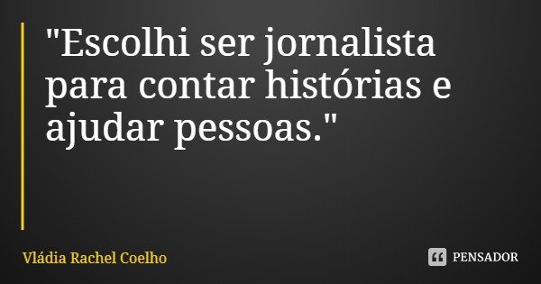 "Escolhi ser jornalista para contar histórias e ajudar pessoas."... Frase de Vládia Rachel Coelho.